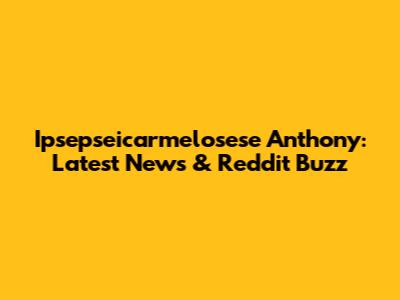 Ipsepseicarmelosese Anthony: Latest News & Reddit Buzz