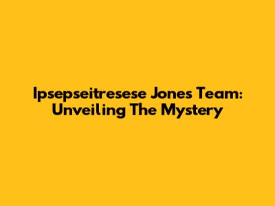 Ipsepseitresese Jones Team: Unveiling The Mystery