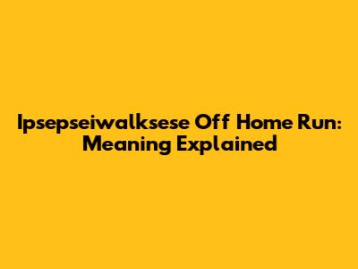 Ipsepseiwalksese Off Home Run: Meaning Explained