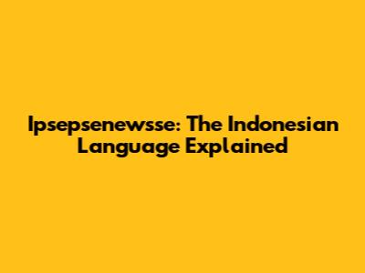 Ipsepsenewsse: The Indonesian Language Explained