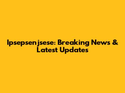 Ipsepsenjsese: Breaking News & Latest Updates