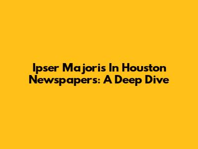 Ipser Majoris In Houston Newspapers: A Deep Dive