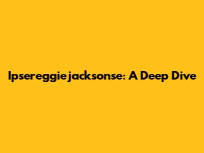 Ipsereggiejacksonse: A Deep Dive