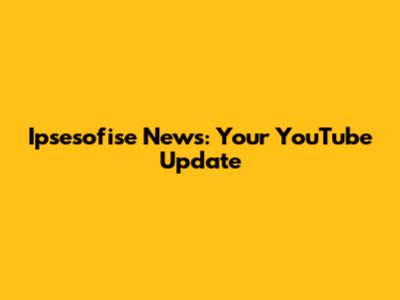 Ipsesofise News: Your YouTube Update