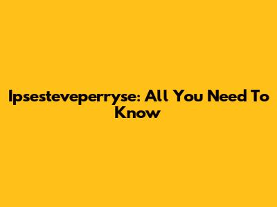 Ipsesteveperryse: All You Need To Know