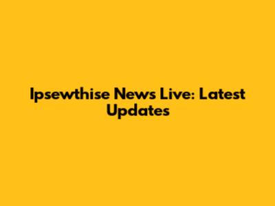 Ipsewthise News Live: Latest Updates