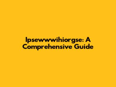 Ipsewwwihiorgse: A Comprehensive Guide