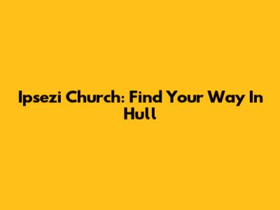 Ipsezi Church: Find Your Way In Hull