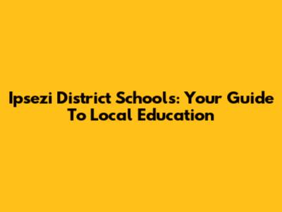 Ipsezi District Schools: Your Guide To Local Education