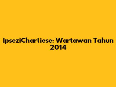 IpseziCharliese: Wartawan Tahun 2014