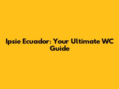 Ipsie Ecuador: Your Ultimate WC Guide