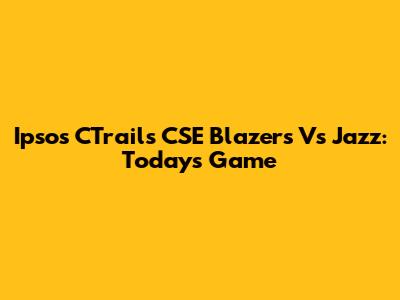 Ipsos CTrails CSE Blazers Vs Jazz: Today's Game