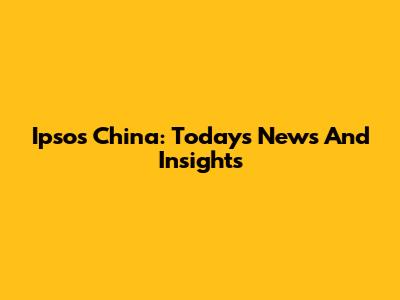 Ipsos China: Today's News And Insights