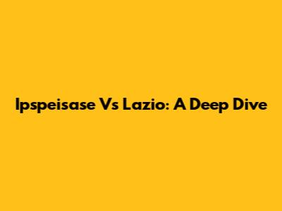 Ipspeisase Vs Lazio: A Deep Dive