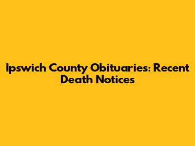 Ipswich County Obituaries: Recent Death Notices