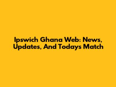 Ipswich Ghana Web: News, Updates, And Today's Match