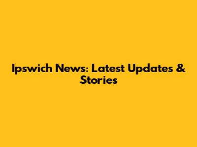 Ipswich News: Latest Updates & Stories