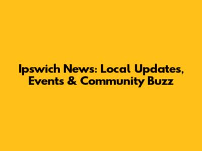 Ipswich News: Local Updates, Events & Community Buzz