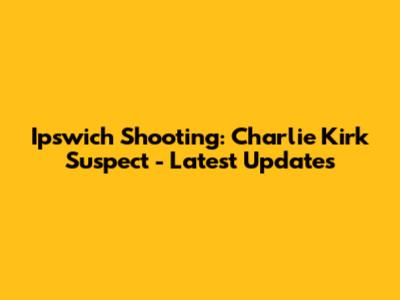 Ipswich Shooting: Charlie Kirk Suspect - Latest Updates