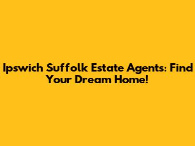 Ipswich Suffolk Estate Agents: Find Your Dream Home!