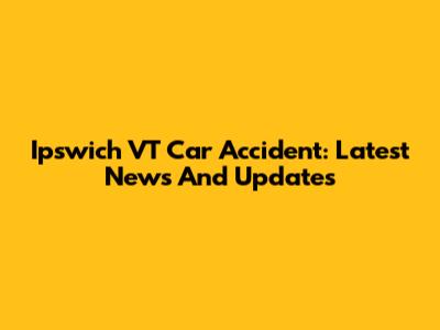 Ipswich VT Car Accident: Latest News And Updates