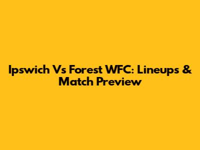 Ipswich Vs Forest WFC: Lineups & Match Preview