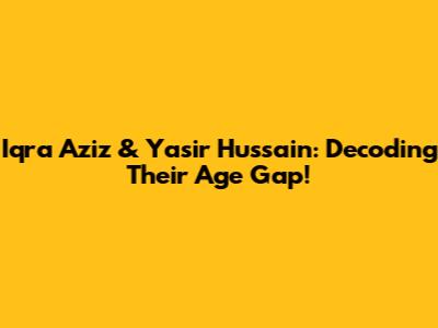 Iqra Aziz & Yasir Hussain: Decoding Their Age Gap!