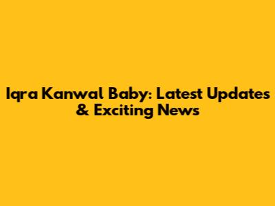 Iqra Kanwal Baby: Latest Updates & Exciting News