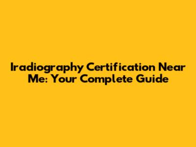 Iradiography Certification Near Me: Your Complete Guide