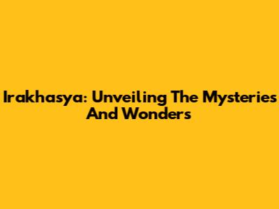 Irakhasya: Unveiling The Mysteries And Wonders
