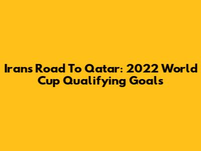 Iran's Road To Qatar: 2022 World Cup Qualifying Goals