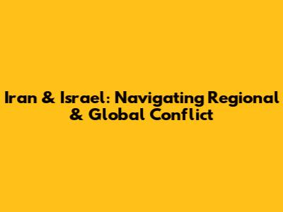 Iran & Israel: Navigating Regional & Global Conflict