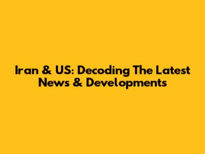 Iran & US: Decoding The Latest News & Developments