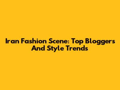Iran Fashion Scene: Top Bloggers And Style Trends