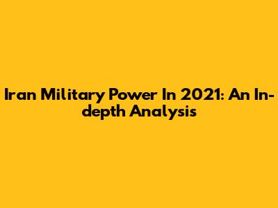 Iran Military Power In 2021: An In-depth Analysis