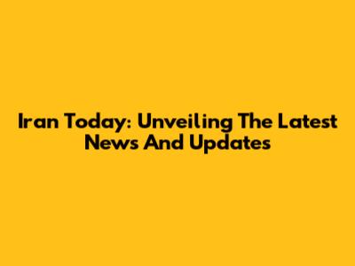 Iran Today: Unveiling The Latest News And Updates