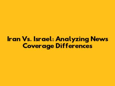 Iran Vs. Israel: Analyzing News Coverage Differences