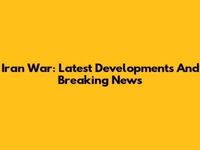 Iran War: Latest Developments And Breaking News