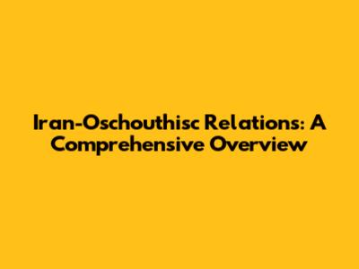 Iran-Oschouthisc Relations: A Comprehensive Overview