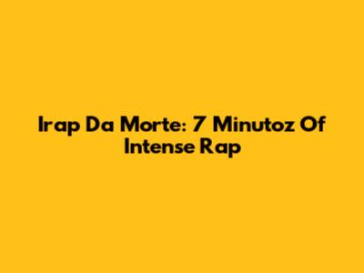 Irap Da Morte: 7 Minutoz Of Intense Rap