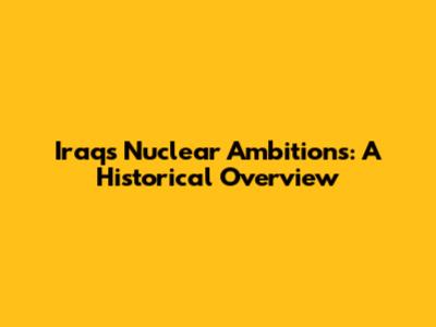 Iraq's Nuclear Ambitions: A Historical Overview