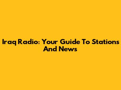 Iraq Radio: Your Guide To Stations And News