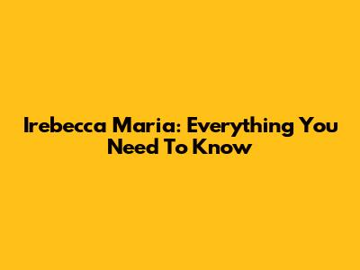 Irebecca Maria: Everything You Need To Know