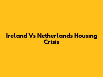 Ireland Vs Netherlands Housing Crisis