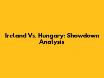 Ireland Vs. Hungary: Showdown Analysis