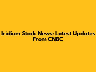 Iridium Stock News: Latest Updates From CNBC