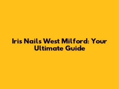 Iris Nails West Milford: Your Ultimate Guide