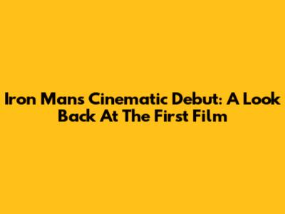 Iron Man's Cinematic Debut: A Look Back At The First Film