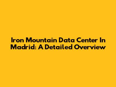 Iron Mountain Data Center In Madrid: A Detailed Overview