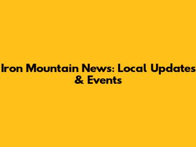 Iron Mountain News: Local Updates & Events